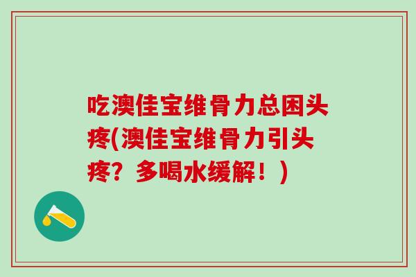 吃澳佳宝维骨力总困头疼(澳佳宝维骨力引头疼？多喝水缓解！)