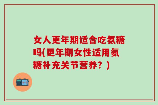 女人更年期适合吃氨糖吗(更年期女性适用氨糖补充关节营养？)