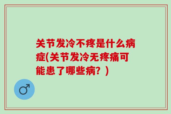 关节发冷不疼是什么病症(关节发冷无疼痛可能患了哪些病？)