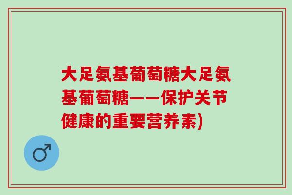 大足氨基葡萄糖大足氨基葡萄糖——保护关节健康的重要营养素)