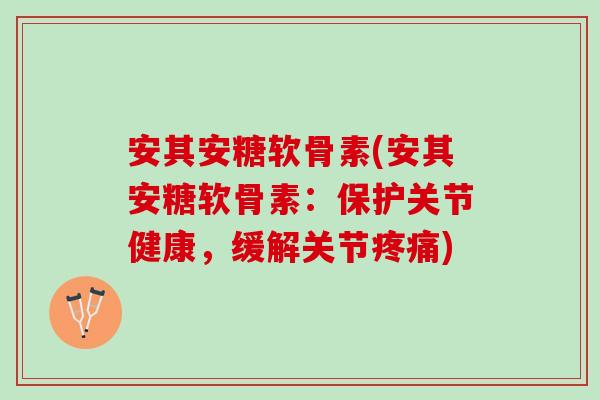安其安糖软骨素(安其安糖软骨素：保护关节健康，缓解关节疼痛)