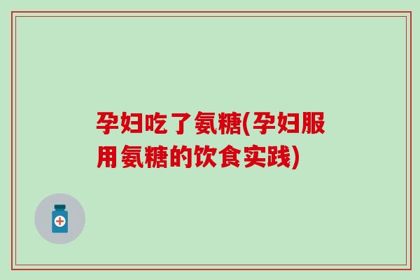 孕妇吃了氨糖(孕妇服用氨糖的饮食实践)
