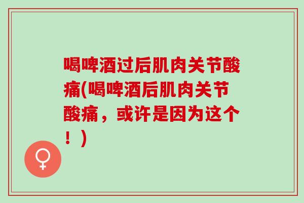 喝啤酒过后肌肉关节酸痛(喝啤酒后肌肉关节酸痛，或许是因为这个！)