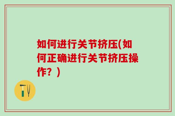 如何进行关节挤压(如何正确进行关节挤压操作？)
