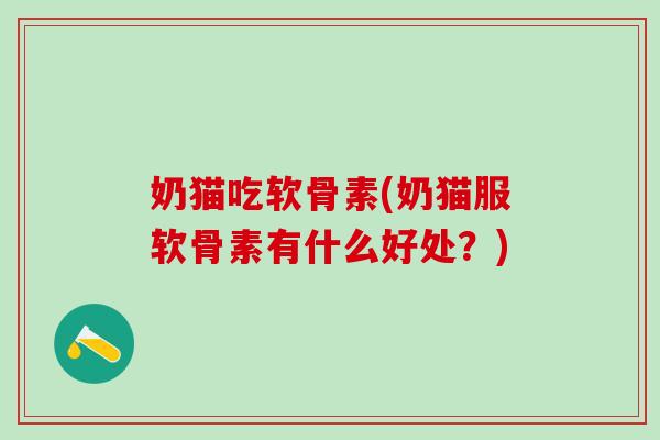 奶猫吃软骨素(奶猫服软骨素有什么好处？)