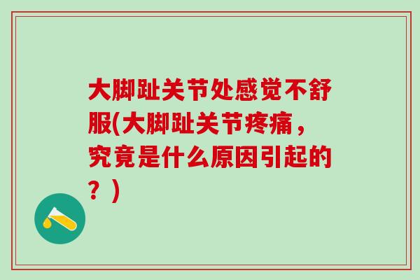 大脚趾关节处感觉不舒服(大脚趾关节疼痛，究竟是什么原因引起的？)