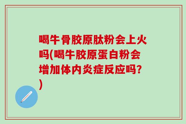 喝牛骨胶原肽粉会上火吗(喝牛胶原蛋白粉会增加体内炎症反应吗？)