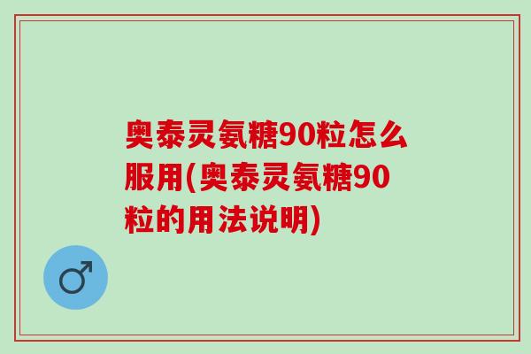 奥泰灵氨糖90粒怎么服用(奥泰灵氨糖90粒的用法说明)