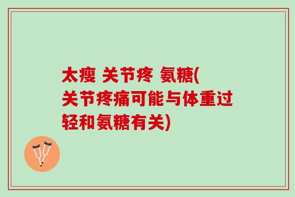 太瘦 关节疼 氨糖(关节疼痛可能与体重过轻和氨糖有关)