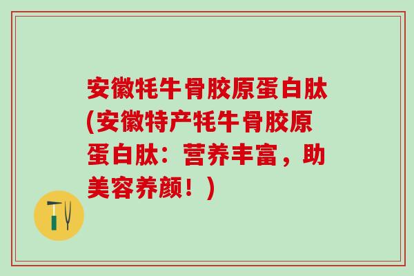 安徽牦牛骨胶原蛋白肽(安徽特产牦牛骨胶原蛋白肽：营养丰富，助美容养颜！)