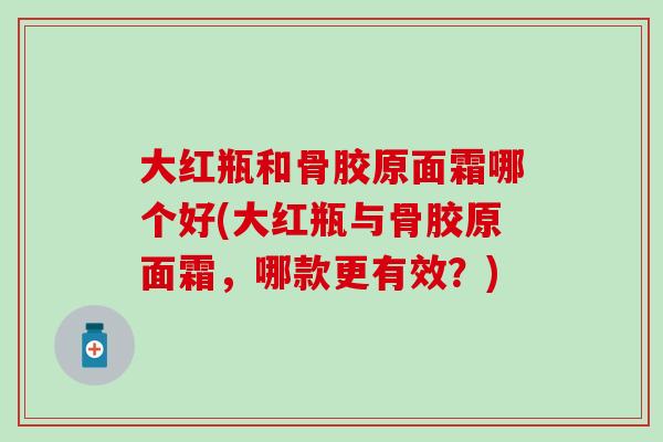 大红瓶和骨胶原面霜哪个好(大红瓶与骨胶原面霜，哪款更有效？)