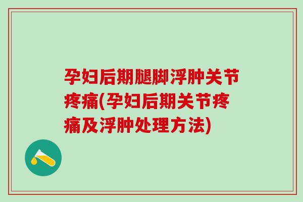 孕妇后期腿脚浮肿关节疼痛(孕妇后期关节疼痛及浮肿处理方法)