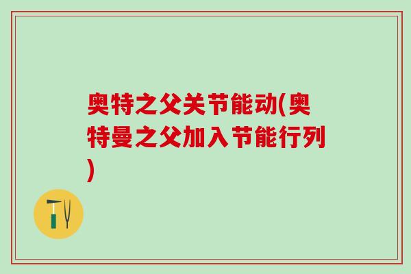 奥特之父关节能动(奥特曼之父加入节能行列) 奥特之父关节能动(奥特曼之父加入节能行列)