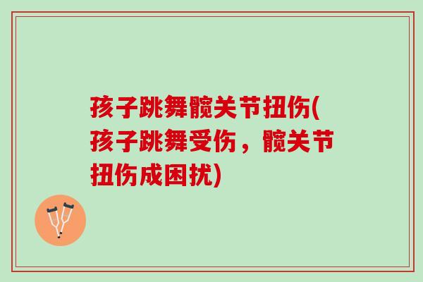 孩子跳舞髋关节扭伤(孩子跳舞受伤，髋关节扭伤成困扰)