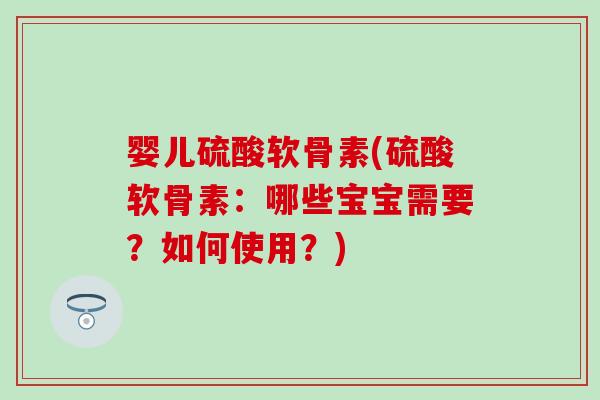 婴儿硫酸软骨素(硫酸软骨素：哪些宝宝需要？如何使用？)