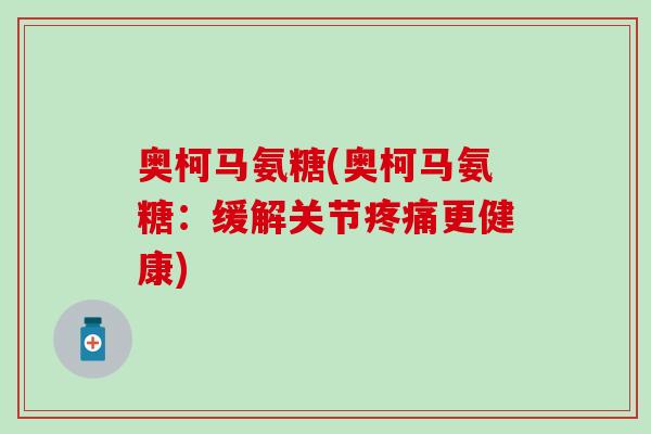 奥柯马氨糖(奥柯马氨糖：缓解关节疼痛更健康)