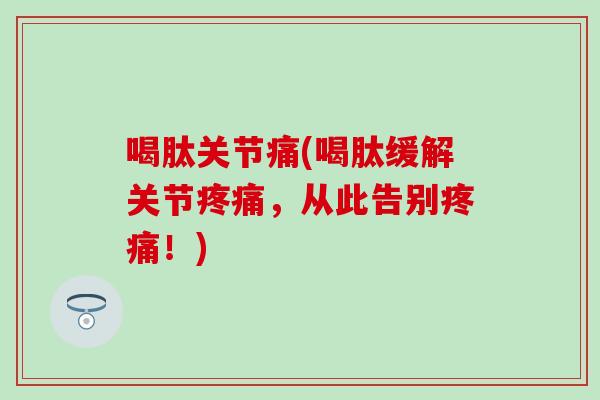 喝肽关节痛(喝肽缓解关节疼痛，从此告别疼痛！)