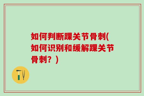 如何判断踝关节骨刺(如何识别和缓解踝关节骨刺？)
