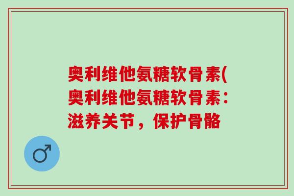 奥利维他氨糖软骨素(奥利维他氨糖软骨素：滋养关节，保护骨骼