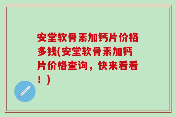 安堂软骨素加钙片价格多钱(安堂软骨素加钙片价格查询，快来看看！)