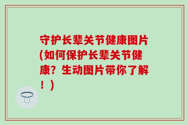 守护长辈关节健康图片(如何保护长辈关节健康？生动图片带你了解！)