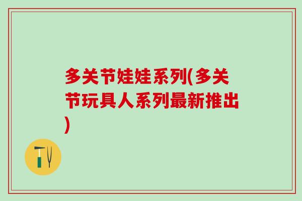 多关节娃娃系列(多关节玩具人系列最新推出)