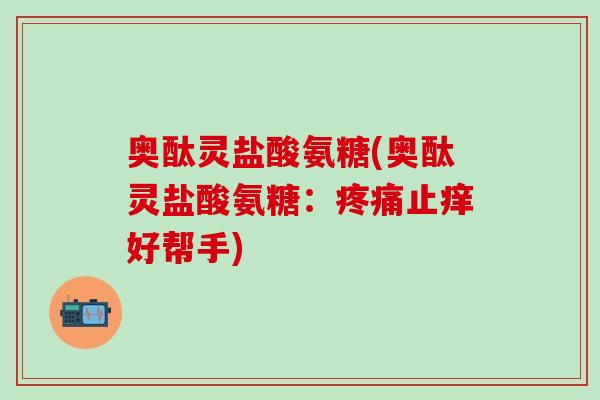 奥酞灵盐酸氨糖(奥酞灵盐酸氨糖:止痒好帮手) 奥酞灵盐酸氨糖(奥酞灵盐酸氨糖:止痒好帮手)