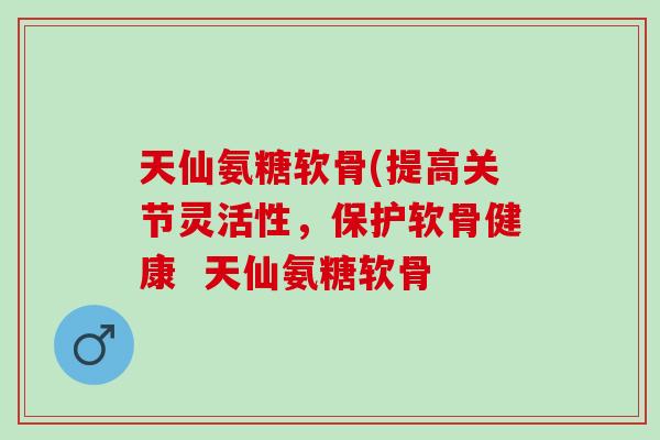 天仙氨糖软骨(提高关节灵活性，保护软骨健康  天仙氨糖软骨