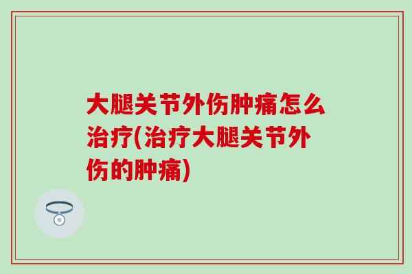 大腿关节外伤肿痛怎么治疗(治疗大腿关节外伤的肿痛)