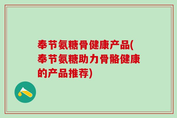 奉节氨糖骨健康产品(奉节氨糖助力骨骼健康的产品推荐)