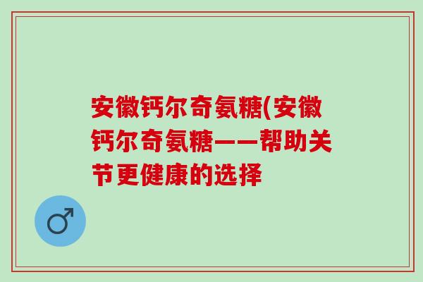安徽钙尔奇氨糖(安徽钙尔奇氨糖——帮助关节更健康的选择