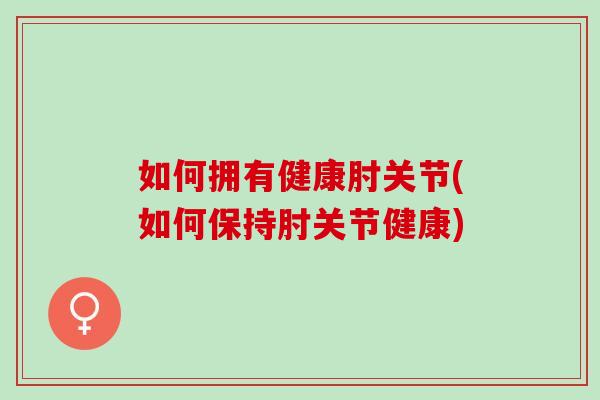 如何拥有健康肘关节(如何保持肘关节健康)