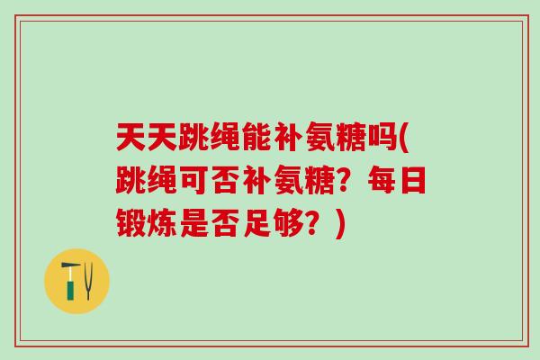 天天跳绳能补氨糖吗(跳绳可否补氨糖？每日锻炼是否足够？)