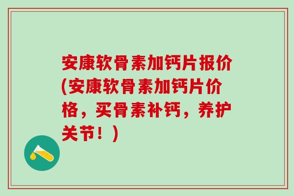 安康软骨素加钙片报价(安康软骨素加钙片价格，买骨素补钙，养护关节！)