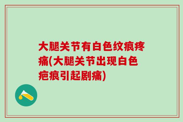 大腿关节有白色纹痕疼痛(大腿关节出现白色疤痕引起剧痛)