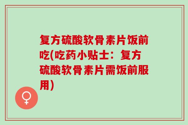 复方硫酸软骨素片饭前吃(吃药小贴士：复方硫酸软骨素片需饭前服用)