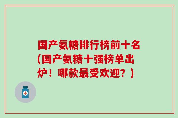 国产氨糖排行榜前十名(国产氨糖十强榜单出炉！哪款最受欢迎？)