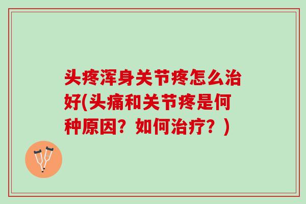 头疼浑身关节疼怎么治好(头痛和关节疼是何种原因？如何治疗？)
