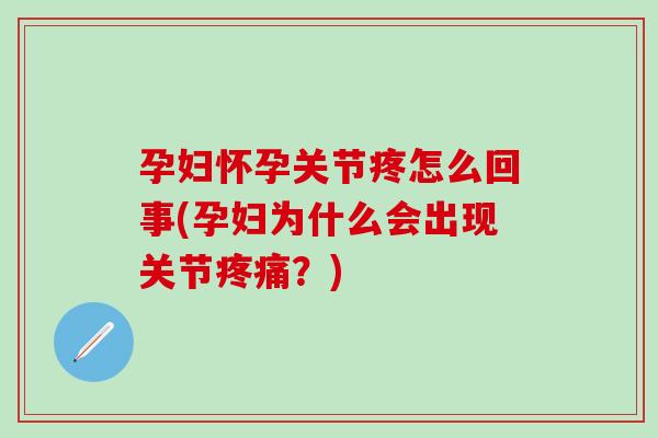 孕妇怀孕关节疼怎么回事(孕妇为什么会出现关节疼痛？)
