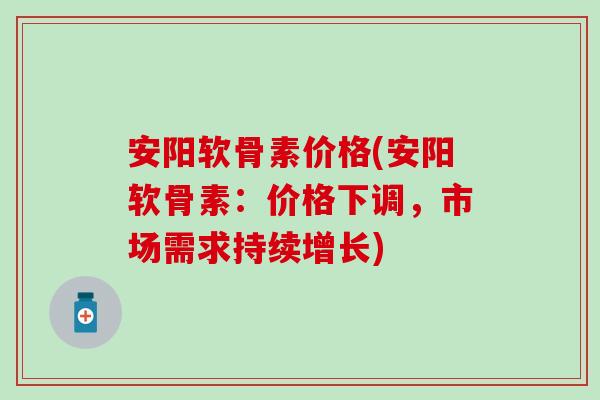 安阳软骨素价格(安阳软骨素：价格下调，市场需求持续增长)