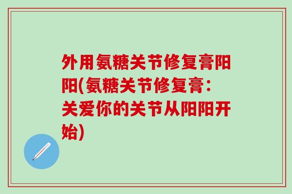 外用氨糖关节修复膏阳阳(氨糖关节修复膏：关爱你的关节从阳阳开始)