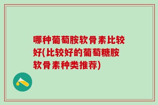 哪种葡萄胺软骨素比较好(比较好的葡萄糖胺软骨素种类推荐)