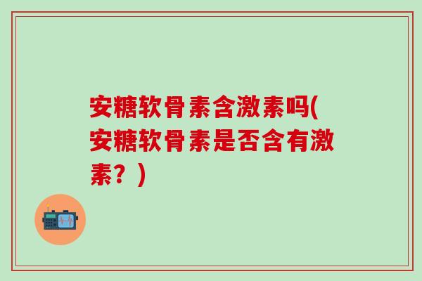 安糖软骨素含激素吗(安糖软骨素是否含有激素？)