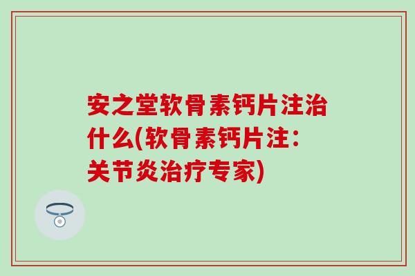 安之堂软骨素钙片注治什么(软骨素钙片注：关节炎治疗专家)
