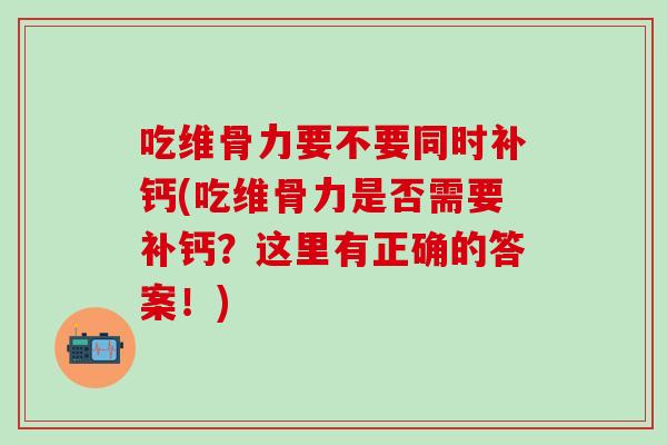 吃维骨力要不要同时补钙(吃维骨力是否需要补钙？这里有正确的答案！)