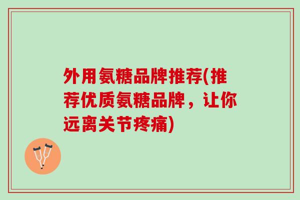外用氨糖品牌推荐(推荐优质氨糖品牌，让你远离关节疼痛)