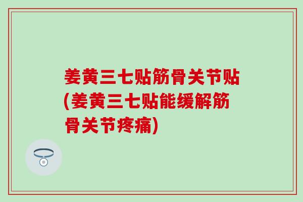 姜黄三七贴筋骨关节贴(姜黄三七贴能缓解筋骨关节)