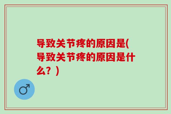 导致关节疼的原因是(导致关节疼的原因是什么？)