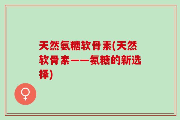天然氨糖软骨素(天然软骨素——氨糖的新选择)