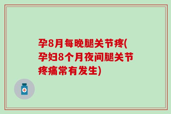 孕8月每晚腿关节疼(孕妇8个月夜间腿关节常有发生) 孕8月每晚腿关节疼(孕妇8个月夜间腿关节常有发生)